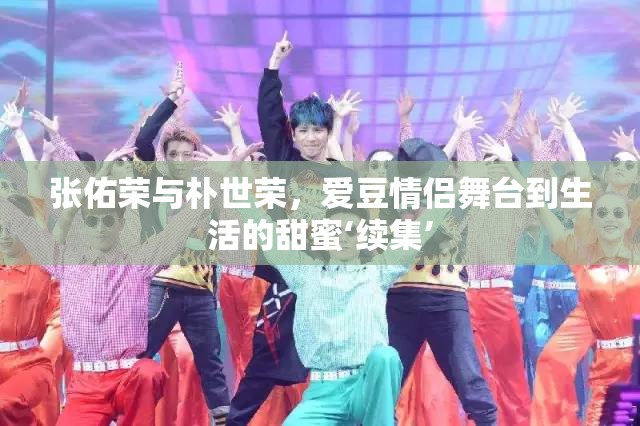 張佑榮與樸世榮，愛豆情侶舞臺到生活的甜蜜‘續(xù)集’
