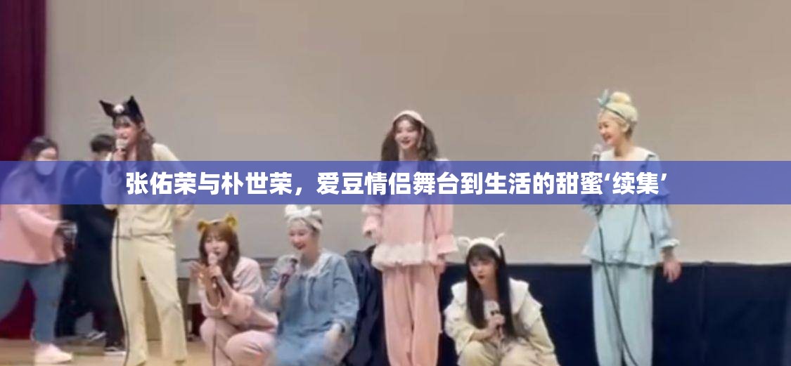 張佑榮與樸世榮，愛豆情侶舞臺到生活的甜蜜‘續(xù)集’