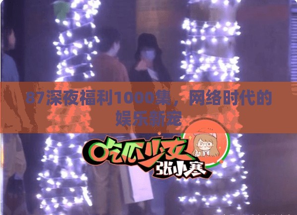 87深夜福利1000集，網(wǎng)絡(luò)時(shí)代的娛樂新寵