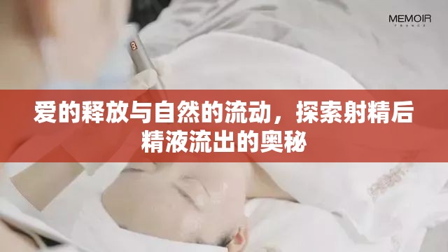 愛的釋放與自然的流動(dòng)，探索射精后精液流出的奧秘