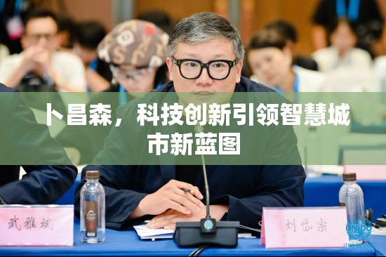 卜昌森，科技創(chuàng)新引領(lǐng)智慧城市新藍(lán)圖