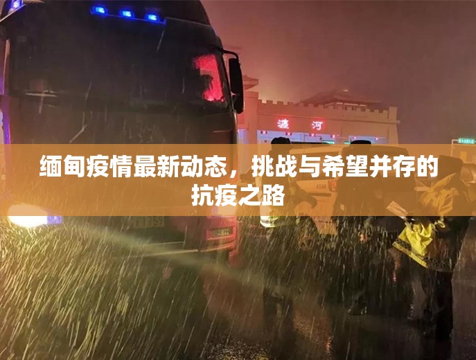 緬甸疫情最新動(dòng)態(tài)，挑戰(zhàn)與希望并存的抗疫之路