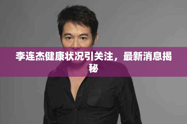 李連杰健康狀況引關(guān)注，最新消息揭秘