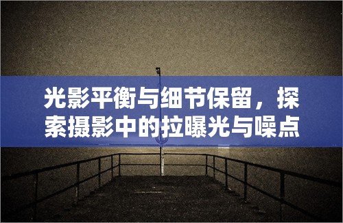 光影平衡與細(xì)節(jié)保留，探索攝影中的拉曝光與噪點(diǎn)藝術(shù)