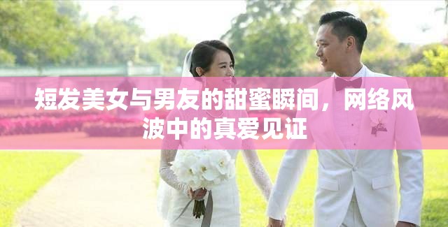 短發(fā)美女與男友的甜蜜瞬間，網(wǎng)絡(luò)風(fēng)波中的真愛(ài)見(jiàn)證