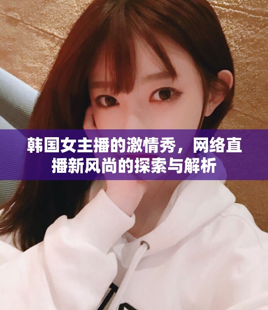 韓國(guó)女主播的激情秀，網(wǎng)絡(luò)直播新風(fēng)尚的探索與解析