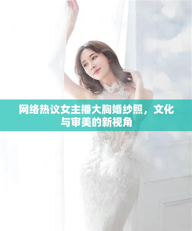 網(wǎng)絡熱議女主播大胸婚紗照，文化與審美的新視角