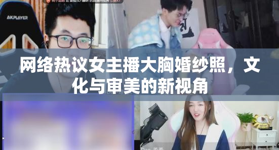 網(wǎng)絡熱議女主播大胸婚紗照，文化與審美的新視角