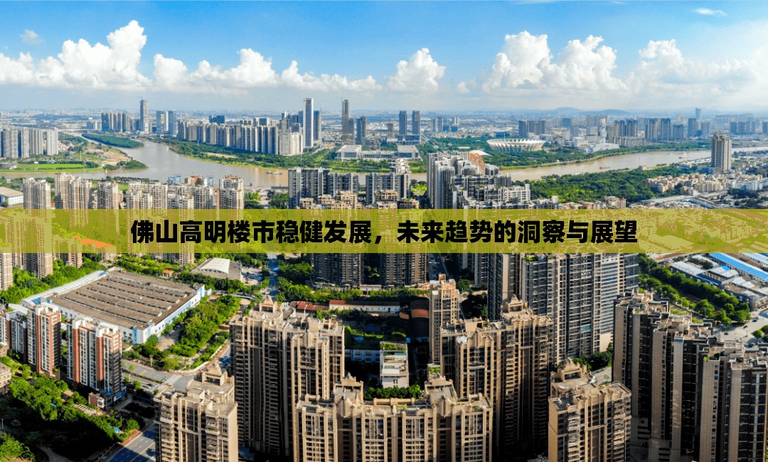 佛山高明樓市穩(wěn)健發(fā)展，未來(lái)趨勢(shì)的洞察與展望