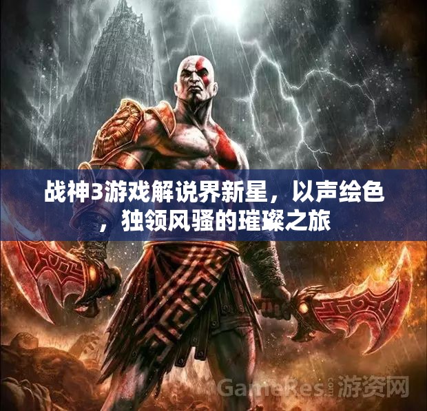 戰(zhàn)神3游戲解說界新星，以聲繪色，獨(dú)領(lǐng)風(fēng)騷的璀璨之旅