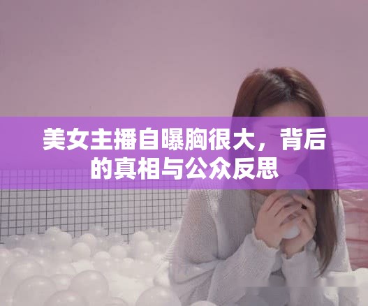 美女主播自曝胸很大，背后的真相與公眾反思