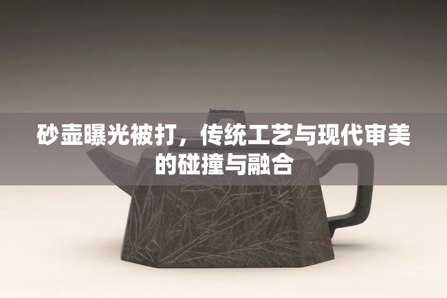 砂壺曝光被打，傳統(tǒng)工藝與現(xiàn)代審美的碰撞與融合