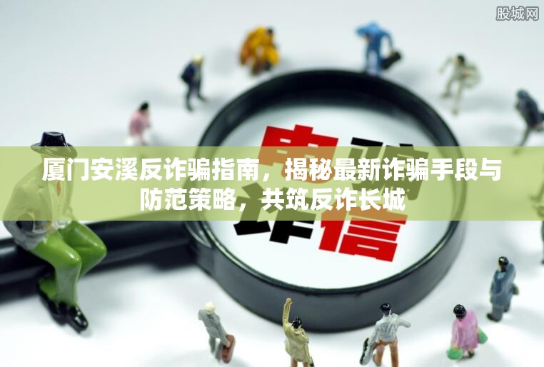廈門安溪反詐騙指南，揭秘最新詐騙手段與防范策略，共筑反詐長(zhǎng)城