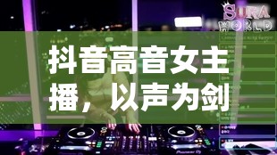 抖音高音女主播，以聲為劍，唱響網(wǎng)絡(luò)新風(fēng)尚