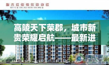 高陵天下榮郡，城市新貴榮耀啟航——最新進(jìn)展與未來展望