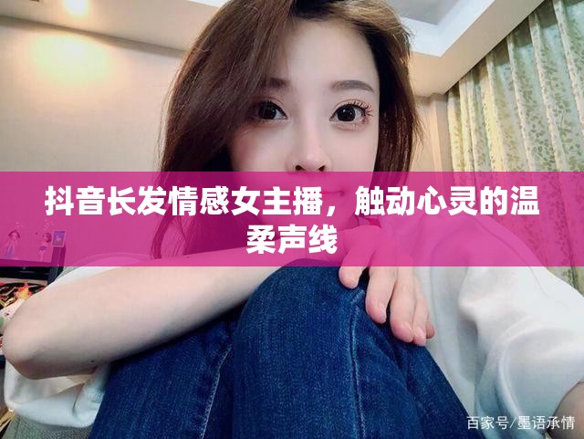 抖音長發(fā)情感女主播，觸動心靈的溫柔聲線