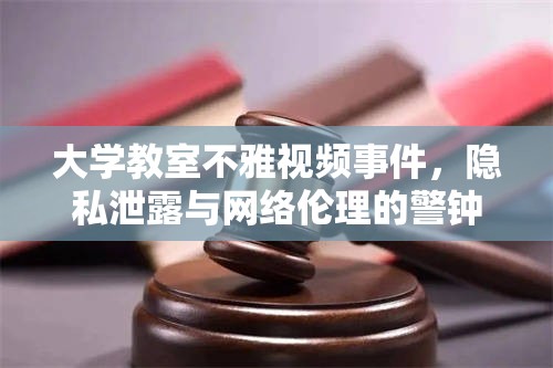 大學(xué)教室不雅視頻事件，隱私泄露與網(wǎng)絡(luò)倫理的警鐘