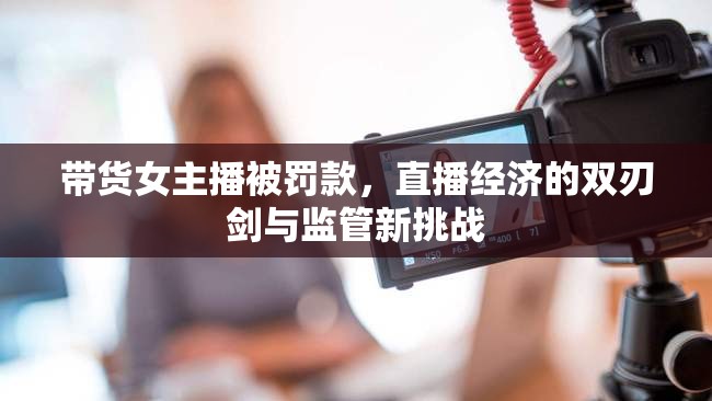 帶貨女主播被罰款，直播經(jīng)濟(jì)的雙刃劍與監(jiān)管新挑戰(zhàn)