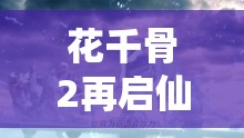 花千骨2再啟仙俠巨制，續(xù)寫前世今生的愛恨情仇