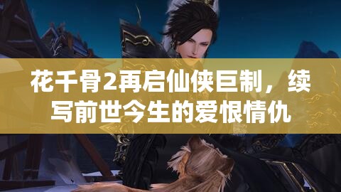 花千骨2再啟仙俠巨制，續(xù)寫前世今生的愛恨情仇