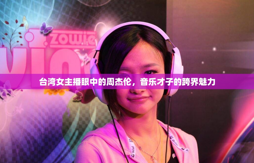 臺灣女主播眼中的周杰倫，音樂才子的跨界魅力