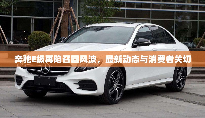 奔馳E級再陷召回風(fēng)波，最新動態(tài)與消費者關(guān)切