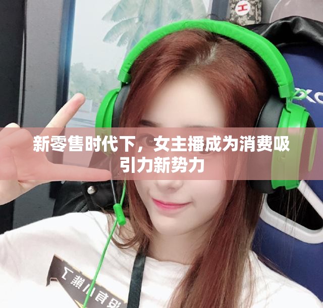 新零售時(shí)代下，女主播成為消費(fèi)吸引力新勢(shì)力