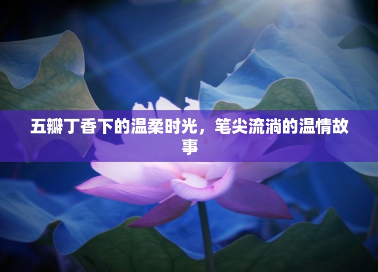 五瓣丁香下的溫柔時光，筆尖流淌的溫情故事