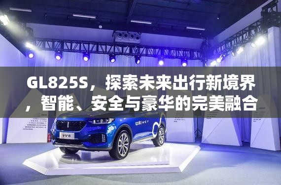 GL825S，探索未來(lái)出行新境界，智能、安全與豪華的完美融合