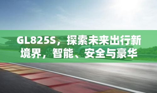 GL825S，探索未來(lái)出行新境界，智能、安全與豪華的完美融合