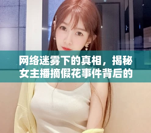 網(wǎng)絡(luò)迷霧下的真相，揭秘女主播摘假花事件背后的故事