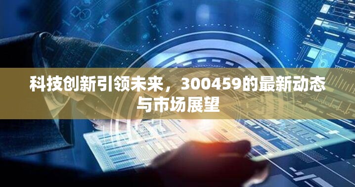 科技創(chuàng)新引領(lǐng)未來，300459的最新動(dòng)態(tài)與市場展望