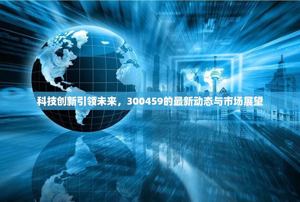 科技創(chuàng)新引領(lǐng)未來，300459的最新動(dòng)態(tài)與市場展望