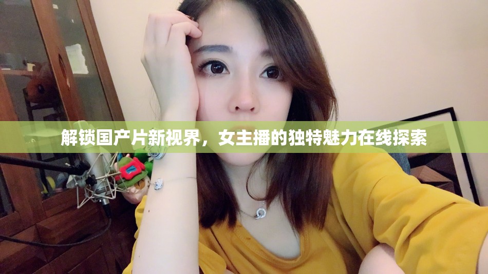 解鎖國產(chǎn)片新視界，女主播的獨特魅力在線探索