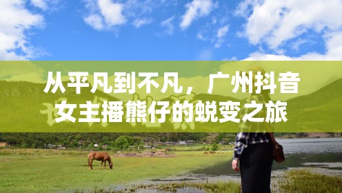 從平凡到不凡，廣州抖音女主播熊仔的蛻變之旅