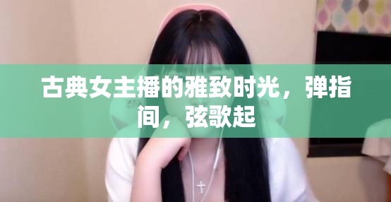 古典女主播的雅致時光，彈指間，弦歌起