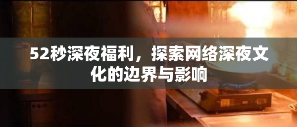52秒深夜福利，探索網絡深夜文化的邊界與影響