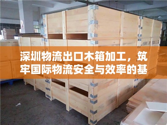 深圳物流出口木箱加工，筑牢國際物流安全與效率的基石