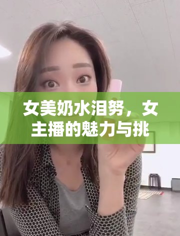 女美奶水淚努，女主播的魅力與挑戰(zhàn)