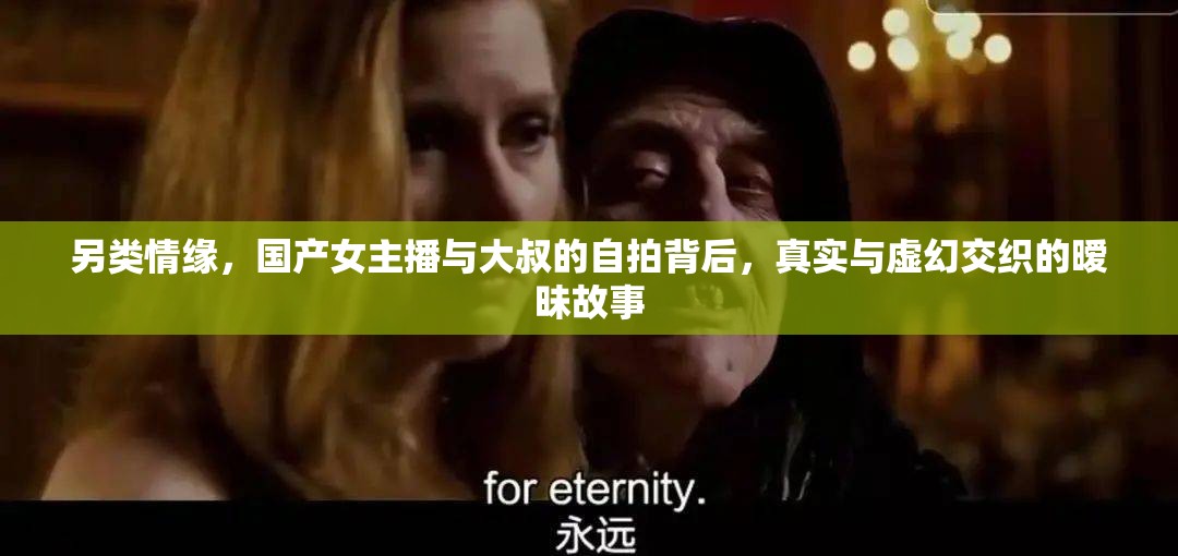 另類情緣，國產(chǎn)女主播與大叔的自拍背后，真實(shí)與虛幻交織的曖昧故事