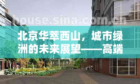 北京華萃西山，城市綠洲的未來展望——高端居住區(qū)的創(chuàng)新與愿景