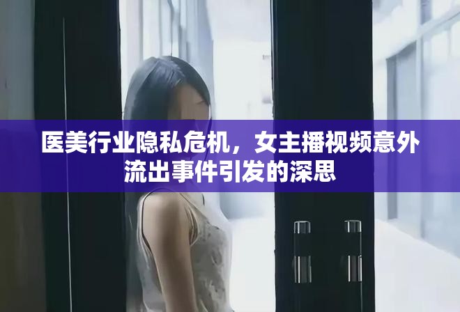 醫(yī)美行業(yè)隱私危機，女主播視頻意外流出事件引發(fā)的深思