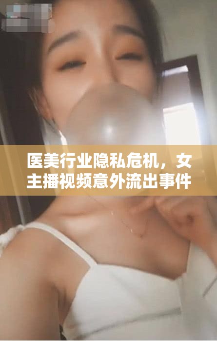 醫(yī)美行業(yè)隱私危機，女主播視頻意外流出事件引發(fā)的深思