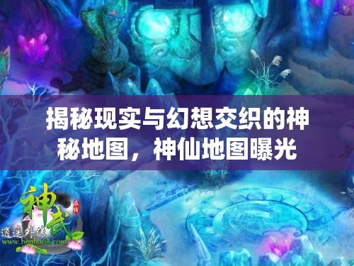 揭秘現(xiàn)實與幻想交織的神秘地圖，神仙地圖曝光