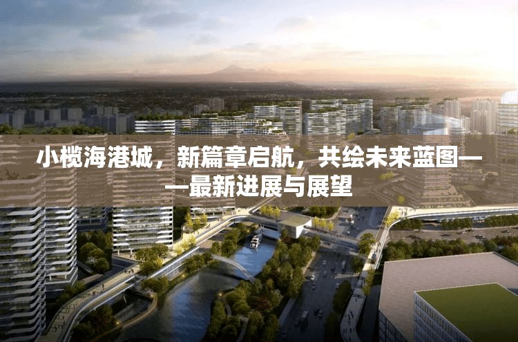 小欖海港城，新篇章啟航，共繪未來(lái)藍(lán)圖——最新進(jìn)展與展望