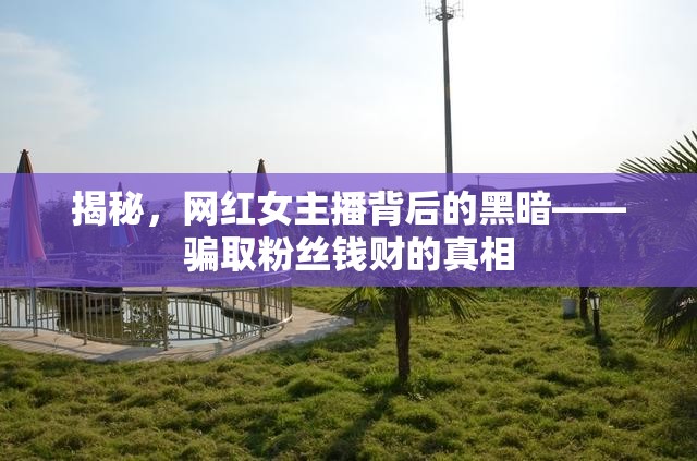 揭秘，網(wǎng)紅女主播背后的黑暗——騙取粉絲錢財(cái)?shù)恼嫦? class=