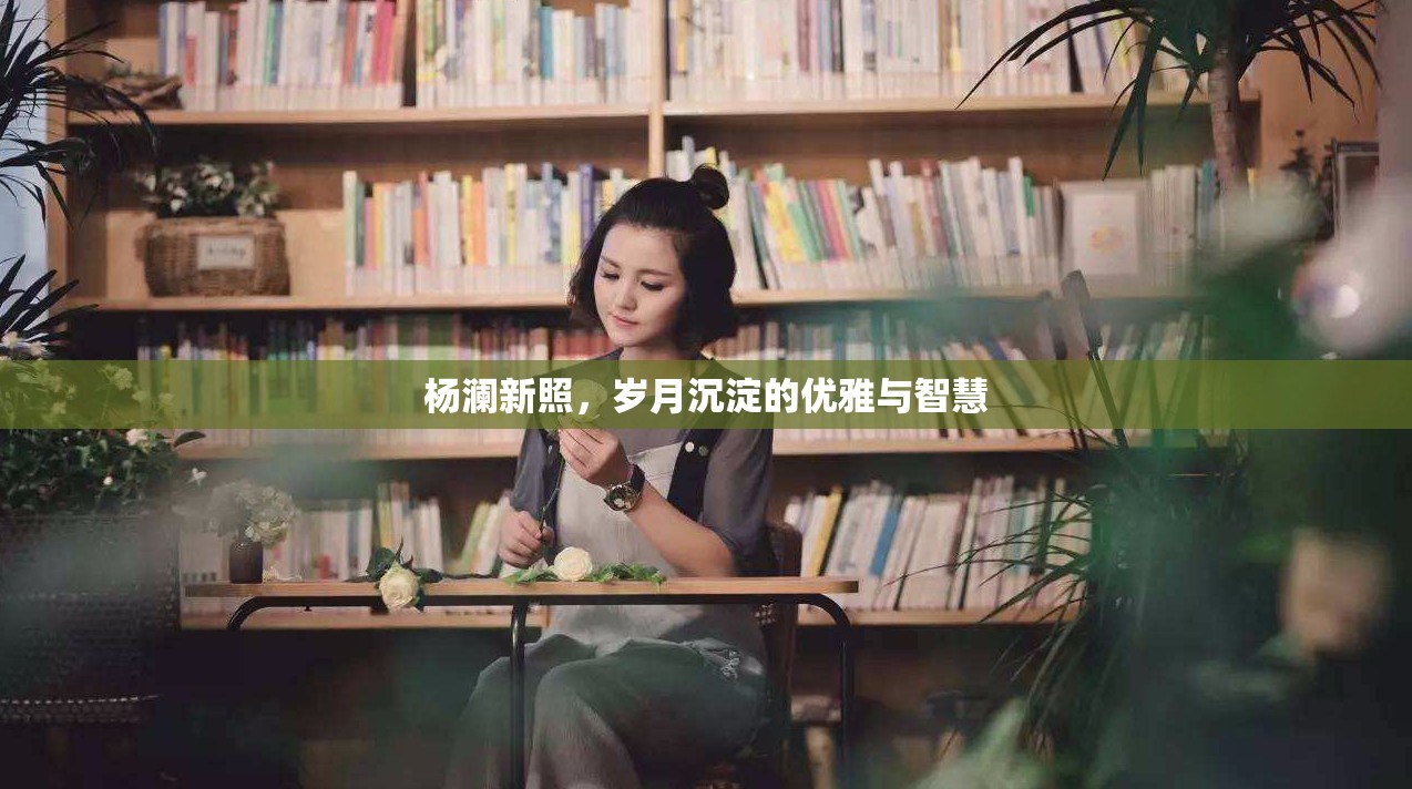楊瀾新照，歲月沉淀的優(yōu)雅與智慧