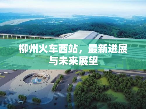 柳州火車西站，最新進展與未來展望