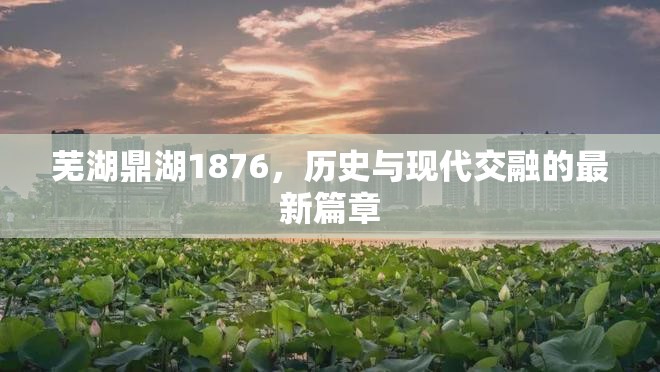 蕪湖鼎湖1876，歷史與現(xiàn)代交融的最新篇章