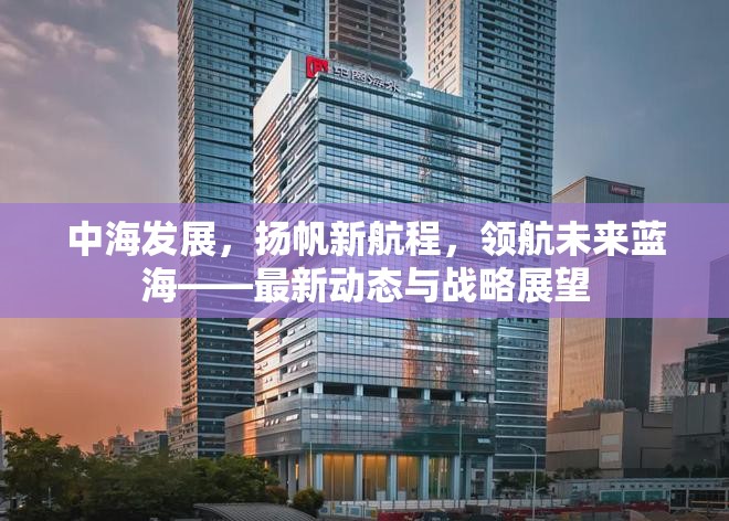 中海發(fā)展，揚(yáng)帆新航程，領(lǐng)航未來(lái)藍(lán)海——最新動(dòng)態(tài)與戰(zhàn)略展望
